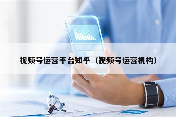 视频号运营平台知乎（视频号运营机构）