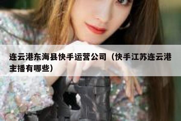 连云港东海县快手运营公司（快手江苏连云港主播有哪些）