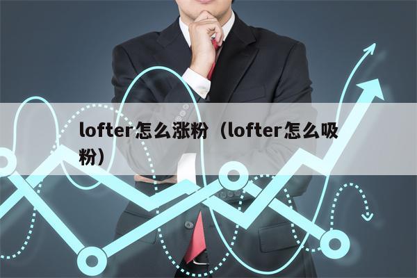详细阅读:lofter怎么涨粉(lofter怎么吸粉) lofter怎么涨粉(lofter怎么吸粉)
