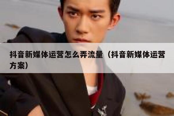 详细阅读:抖音新媒体运营怎么弄流量(抖音新媒体运营方案) 抖音新媒体运营怎么弄流量(抖音新媒体运营方案)