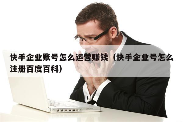 详细阅读:快手企业账号怎么运营赚钱(快手企业号怎么注册百度百科) 快手企业账号怎么运营赚钱(快手企业号怎么注册百度百科)