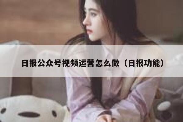 日报公众号视频运营怎么做（日报功能）
