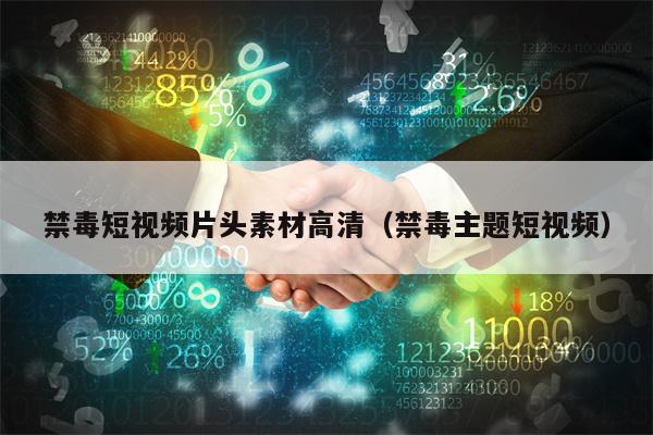 禁毒短视频片头素材高清（禁毒主题短视频）