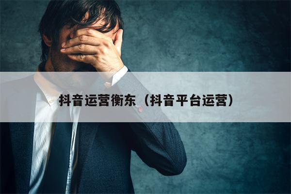 抖音运营衡东（抖音平台运营）