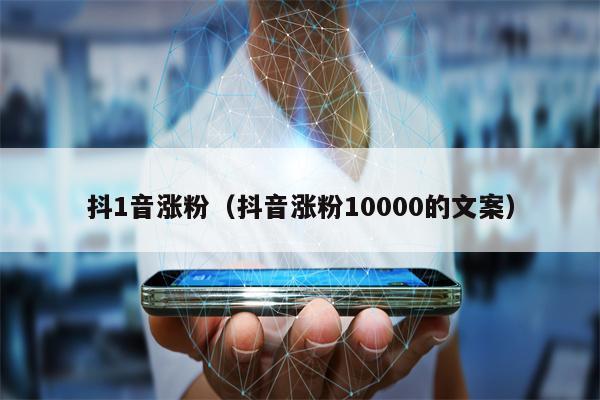 抖1音涨粉（抖音涨粉10000的文案）