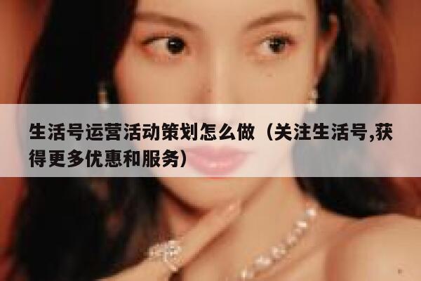 生活号运营活动策划怎么做（关注生活号,获得更多优惠和服务）