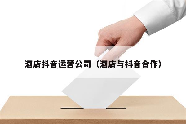 酒店抖音运营公司（酒店与抖音合作）