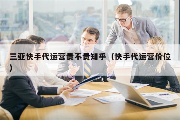 三亚快手代运营贵不贵知乎（快手代运营价位）