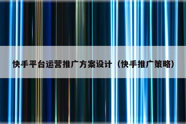 快手平台运营推广方案设计（快手推广策略）