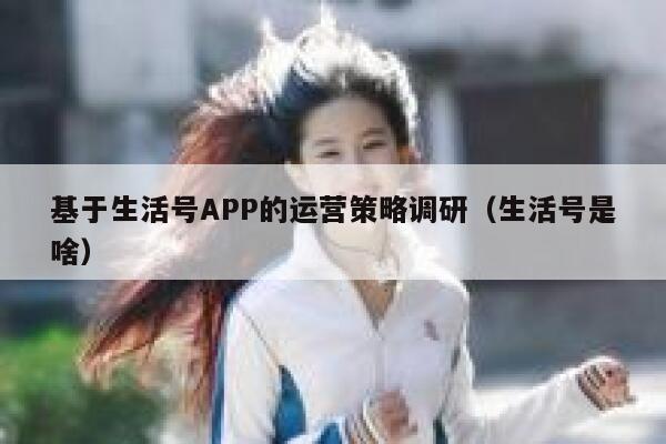 基于生活号APP的运营策略调研（生活号是啥）
