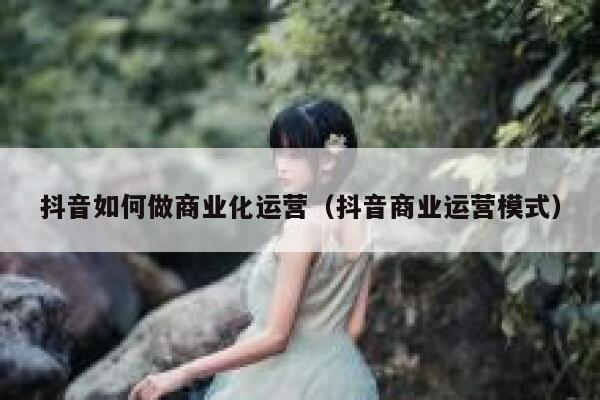 抖音如何做商业化运营（抖音商业运营模式）