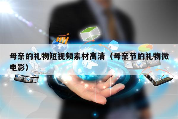 母亲的礼物短视频素材高清（母亲节的礼物微电影）