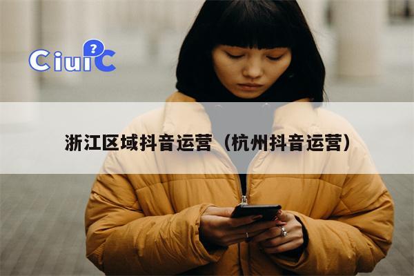 浙江区域抖音运营（杭州抖音运营）