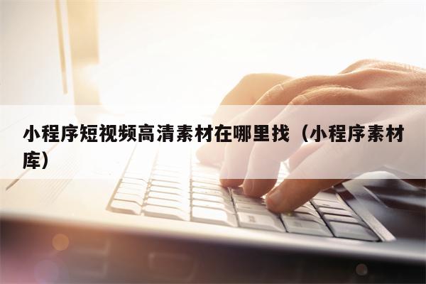 小程序短视频高清素材在哪里找（小程序素材库）