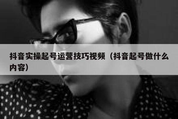 抖音实操起号运营技巧视频（抖音起号做什么内容）