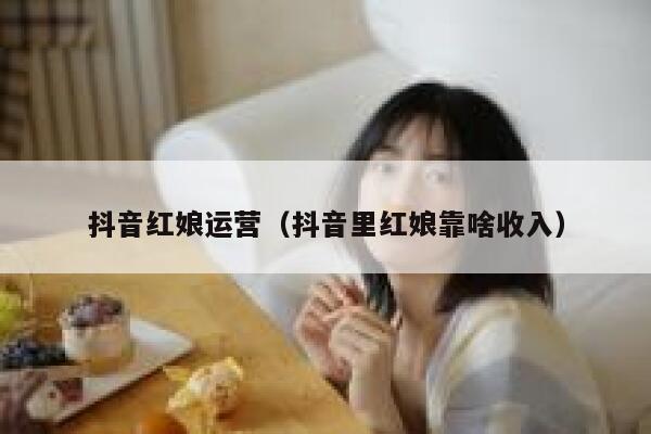 抖音红娘运营（抖音里红娘靠啥收入）