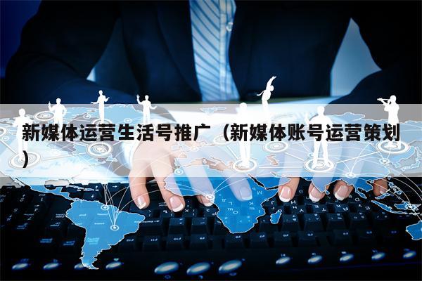 新媒体运营生活号推广（新媒体账号运营策划）