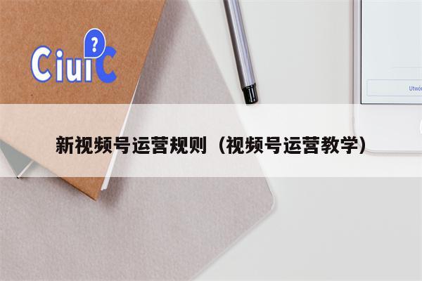 新视频号运营规则（视频号运营教学）