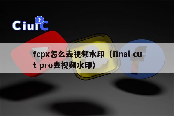 fcpx怎么去视频水印（final cut pro去视频水印）