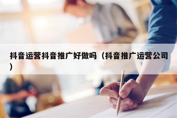 抖音运营抖音推广好做吗（抖音推广运营公司）