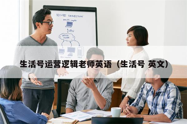 生活号运营逻辑老师英语（生活号 英文）