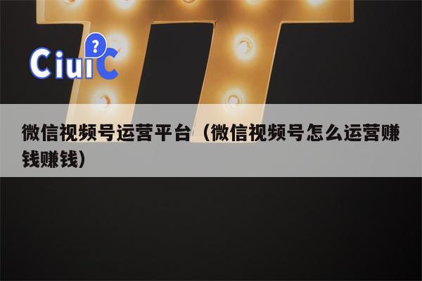 微信视频号运营平台（微信视频号怎么运营赚钱赚钱）