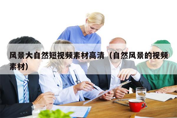 风景大自然短视频素材高清（自然风景的视频素材）