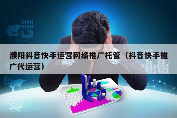 濮阳抖音快手运营网络推广托管（抖音快手推广代运营）