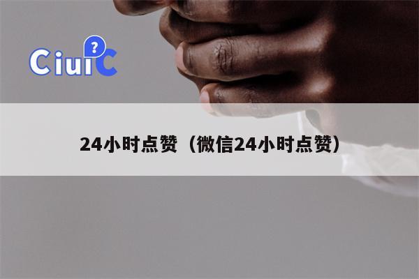 24小时点赞（微信24小时点赞）