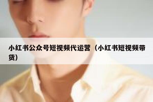 小红书公众号短视频代运营（小红书短视频带货）