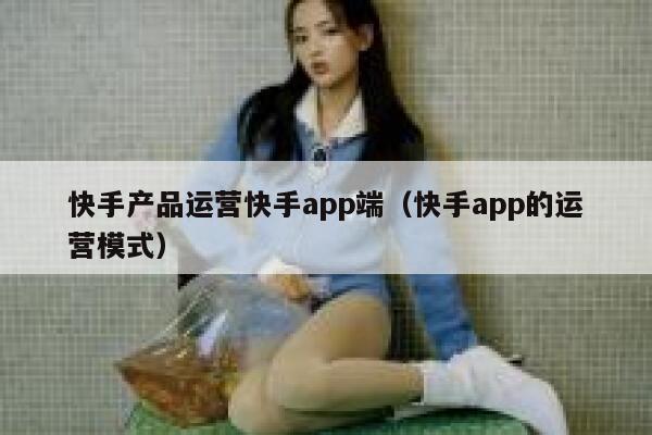 快手产品运营快手app端（快手app的运营模式）