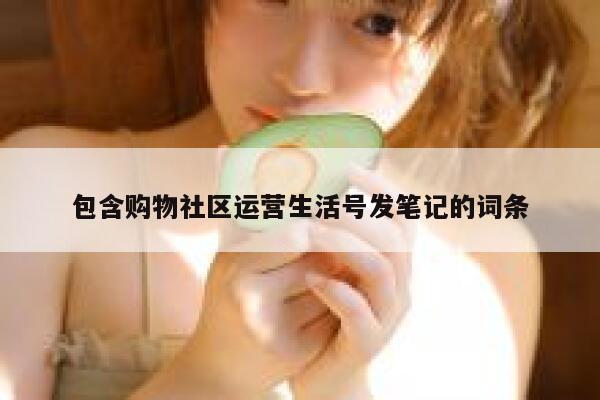 包含购物社区运营生活号发笔记的词条
