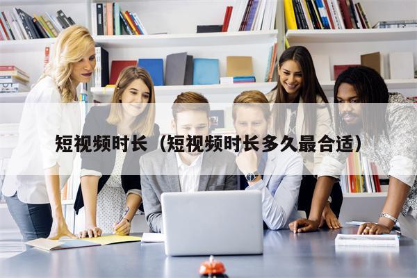短视频时长（短视频时长多久最合适）