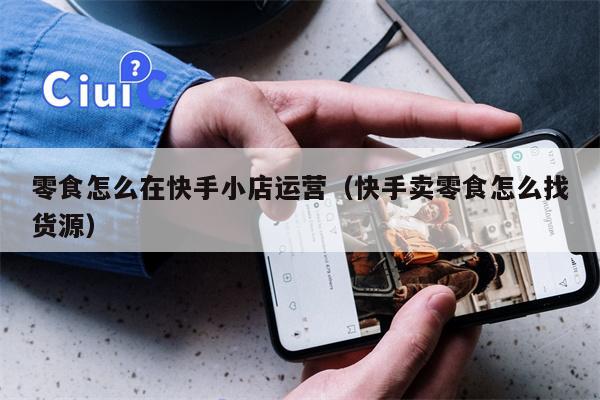 零食怎么在快手小店运营（快手卖零食怎么找货源）