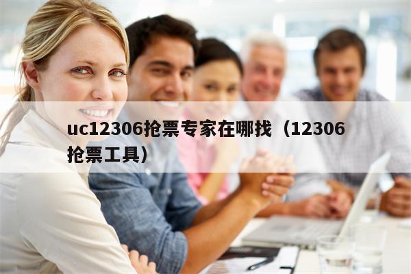 uc12306抢票专家在哪找（12306抢票工具）