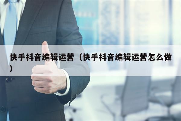 快手抖音编辑运营（快手抖音编辑运营怎么做）