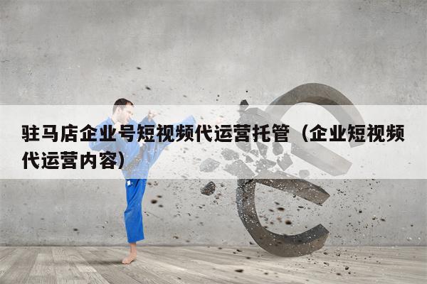 驻马店企业号短视频代运营托管（企业短视频代运营内容）