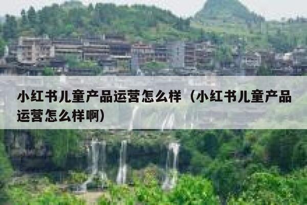 小红书儿童产品运营怎么样（小红书儿童产品运营怎么样啊）