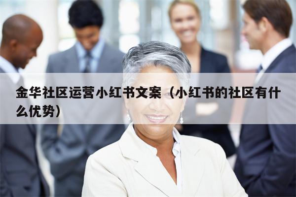 金华社区运营小红书文案（小红书的社区有什么优势）
