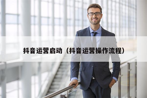 抖音运营启动（抖音运营操作流程）