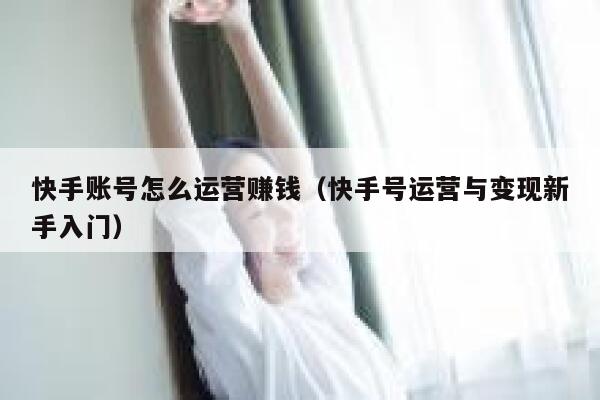 快手账号怎么运营赚钱（快手号运营与变现新手入门）