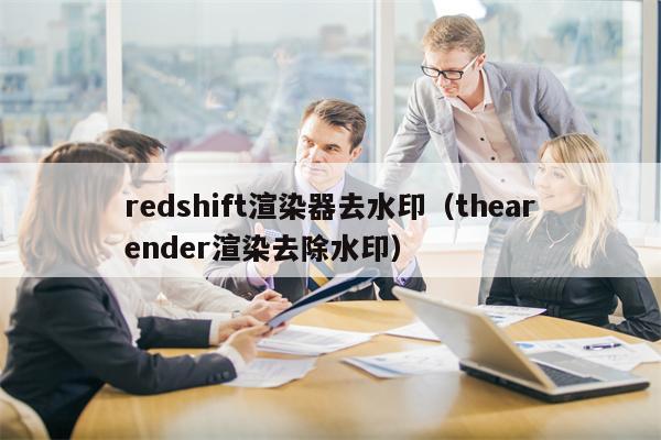 redshift渲染器去水印（thearender渲染去除水印）