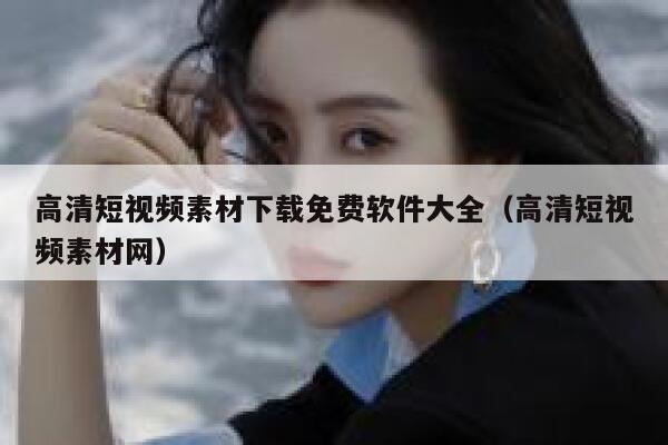 高清短视频素材下载免费软件大全（高清短视频素材网）