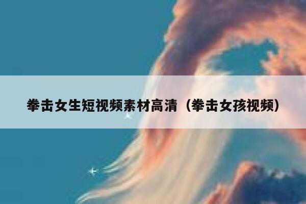 拳击女生短视频素材高清（拳击女孩视频）