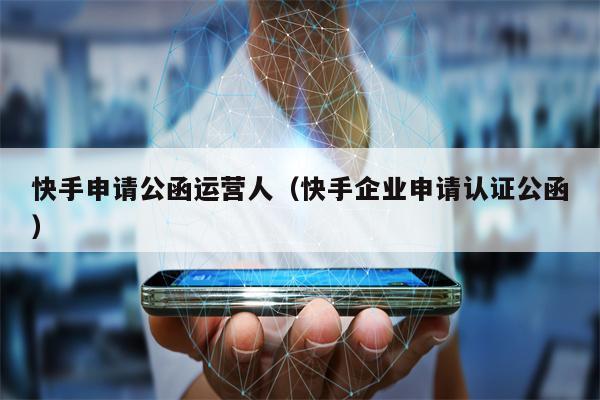快手申请公函运营人（快手企业申请认证公函）
