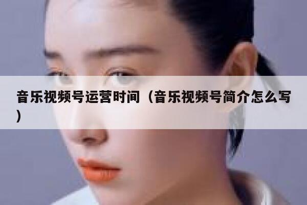 音乐视频号运营时间（音乐视频号简介怎么写）