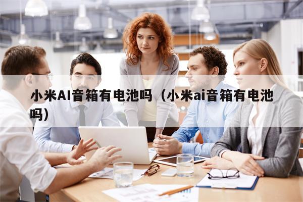 小米AI音箱有电池吗（小米ai音箱有电池吗）