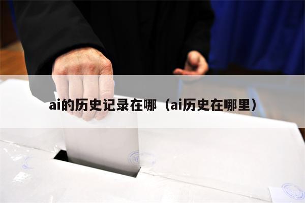 ai的历史记录在哪（ai历史在哪里）