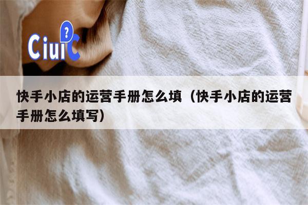 快手小店的运营手册怎么填（快手小店的运营手册怎么填写）