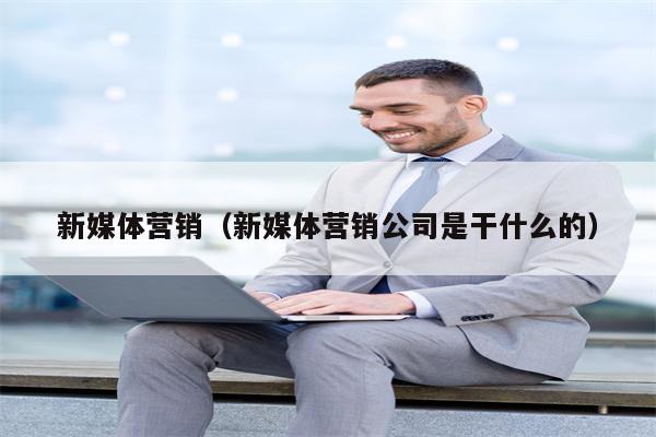 新媒体营销（新媒体营销公司是干什么的）